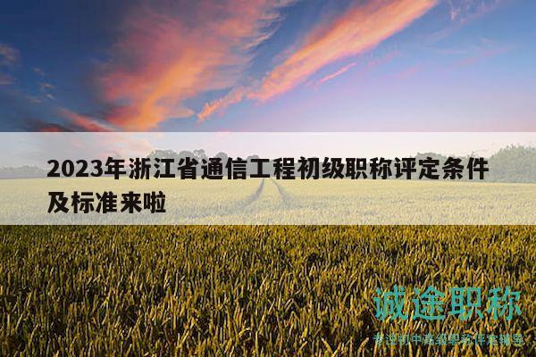2023年浙江省通信工程初级职称评定条件及标准来啦