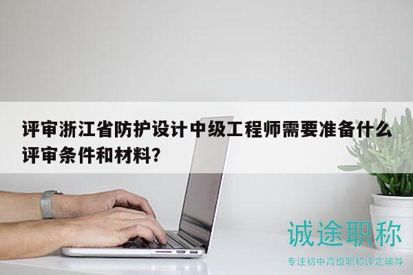 评审浙江省防护设计中级工程师需要准备什么评审条件和材料？
