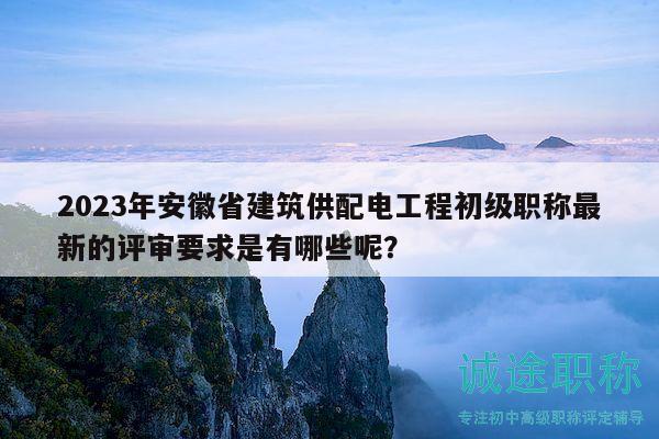 2023年安徽省建筑供配电工程初级职称最新的评审要求是有哪些呢？