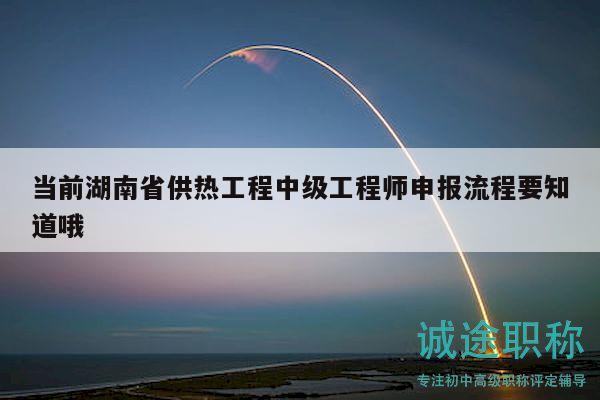 当前湖南省供热工程中级工程师申报流程要知道哦