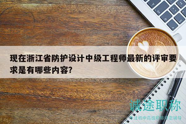 现在浙江省防护设计中级工程师最新的评审要求是有哪些内容？
