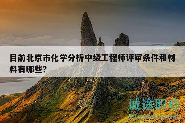 目前北京市化学分析中级工程师评审条件和材料有哪些？