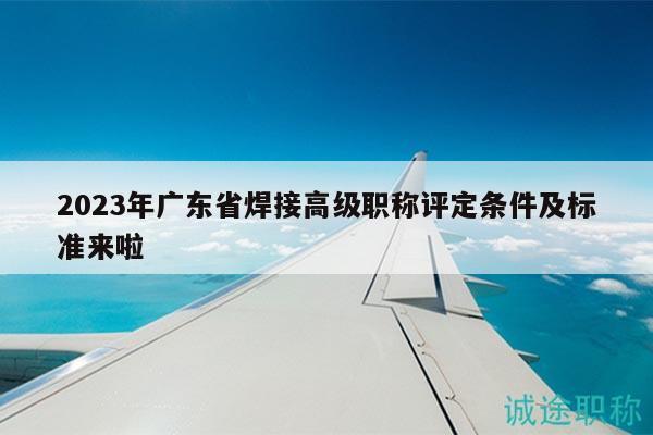 2023年广东省焊接高级职称评定条件及标准来啦