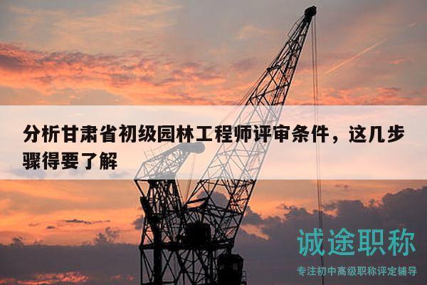 分析甘肃省初级园林工程师评审条件，这几步骤得要了解