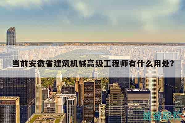 当前安徽省建筑机械高级工程师有什么用处？
