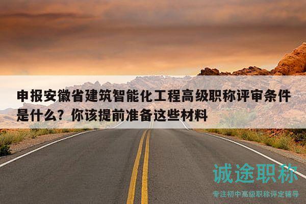 申报安徽省建筑智能化工程高级职称评审条件是什么？你该提前准备这些材料