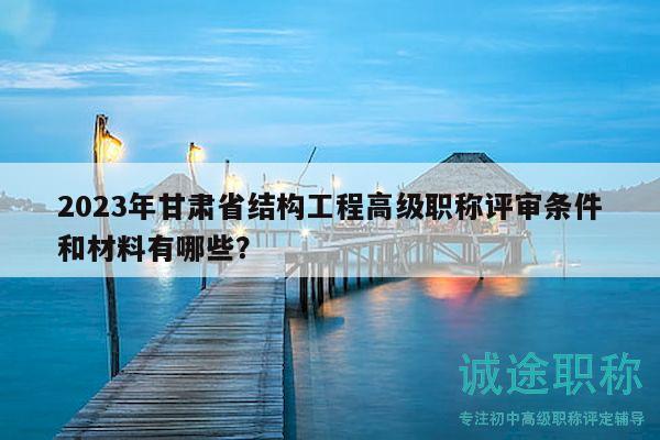 2023年甘肃省结构工程高级职称评审条件和材料有哪些？