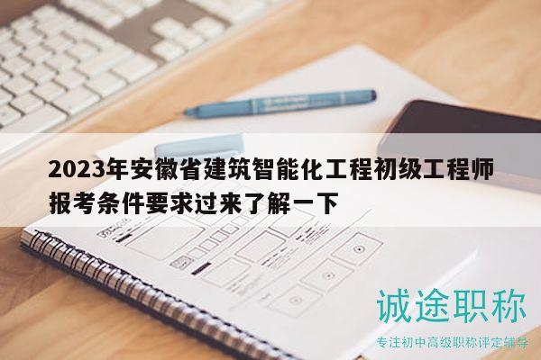 2023年安徽省建筑智能化工程初级工程师报考条件要求过来了解一下