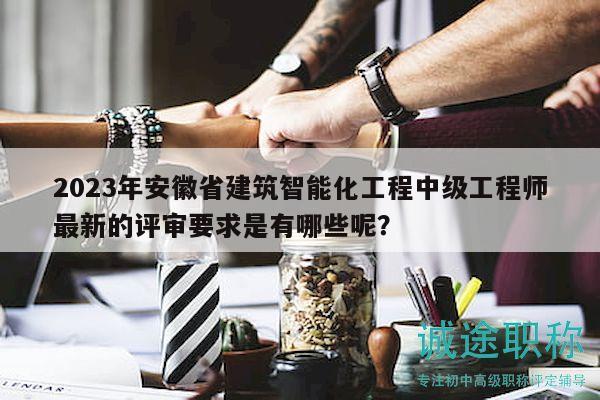 2023年安徽省建筑智能化工程中级工程师最新的评审要求是有哪些呢？