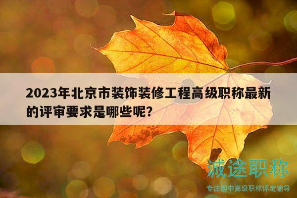 2023年北京市装饰装修工程高级职称最新的评审要求是哪些呢？