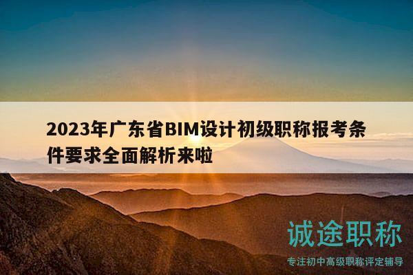 2023年广东省BIM设计初级职称报考条件要求全面解析来啦
