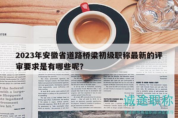 2023年安徽省道路桥梁初级职称最新的评审要求是有哪些呢？