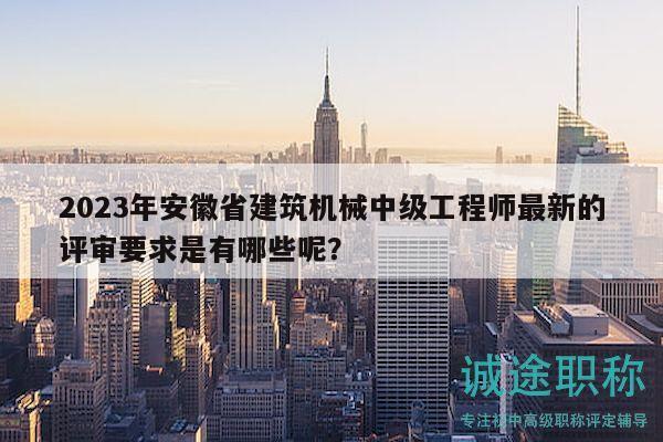 2023年安徽省建筑机械中级工程师最新的评审要求是有哪些呢？