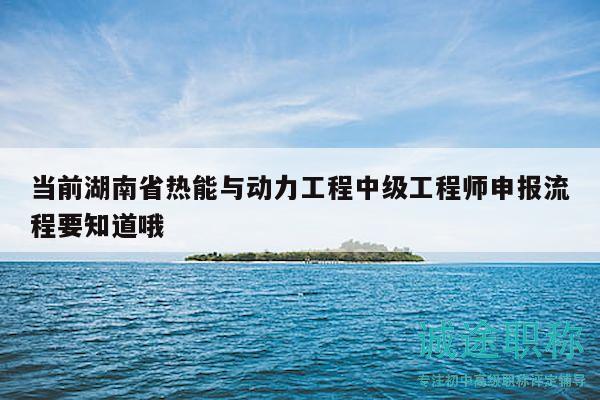当前湖南省热能与动力工程中级工程师申报流程要知道哦