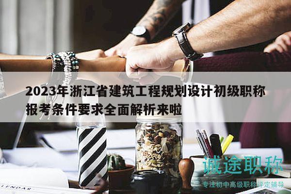 2023年浙江省建筑工程规划设计初级职称报考条件要求全面解析来啦