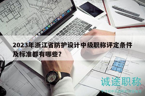 2023年浙江省防护设计中级职称评定条件及标准都有哪些？