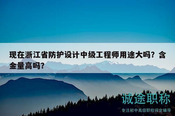现在浙江省防护设计中级工程师用途大吗？含金量高吗？