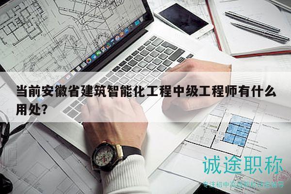 当前安徽省建筑智能化工程中级工程师有什么用处？