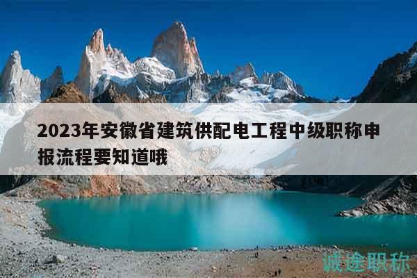 2023年安徽省建筑供配电工程中级职称申报流程要知道哦