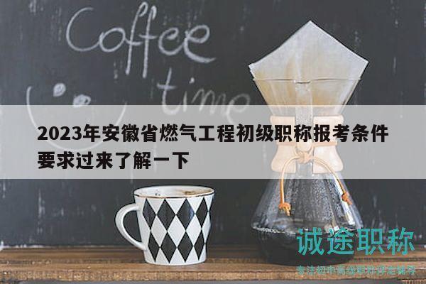 2023年安徽省燃气工程初级职称报考条件要求过来了解一下