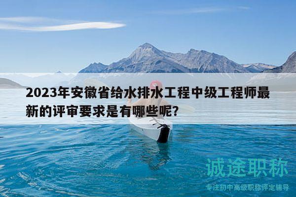 2023年安徽省给水排水工程中级工程师最新的评审要求是有哪些呢？