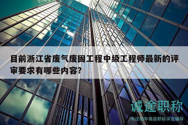 目前浙江省废气废固工程中级工程师最新的评审要求有哪些内容？