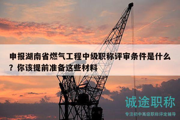 申报湖南省燃气工程中级职称评审条件是什么？你该提前准备这些材料