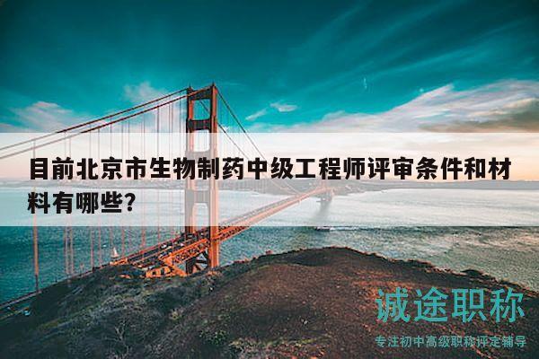 目前北京市生物制药中级工程师评审条件和材料有哪些？
