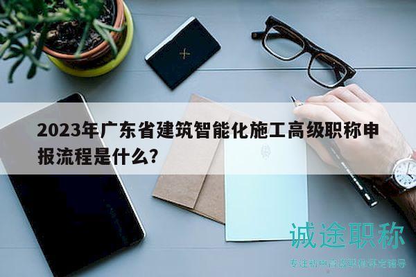 2023年广东省建筑智能化施工高级职称申报流程是什么？