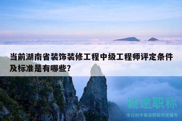 当前湖南省装饰装修工程中级工程师评定条件及标准是有哪些？