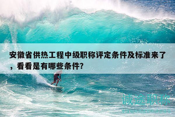 安徽省供热工程中级职称评定条件及标准来了，看看是有哪些条件？