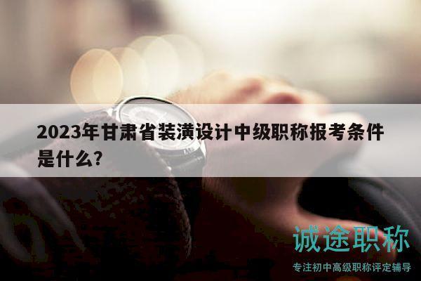 2023年甘肃省装潢设计中级职称报考条件是什么？