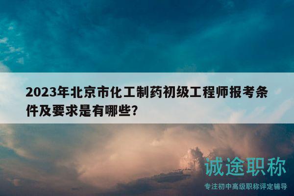 2023年北京市化工制药初级工程师报考条件及要求是有哪些？