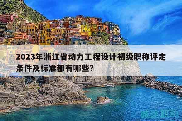 2023年浙江省动力工程设计初级职称评定条件及标准都有哪些？