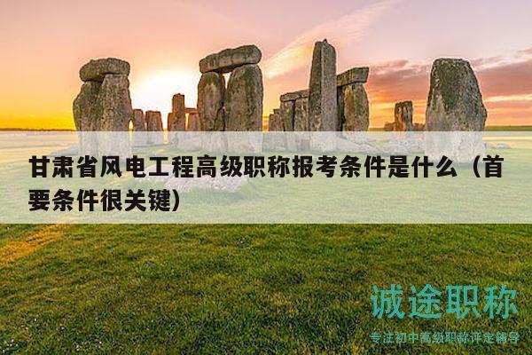 甘肃省风电工程高级职称报考条件是什么（首要条件很关键）