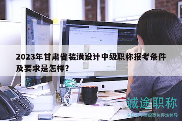 2023年甘肃省装潢设计中级职称报考条件及要求是怎样？