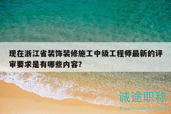 现在浙江省装饰装修施工中级工程师最新的评审要求是有哪些内容？
