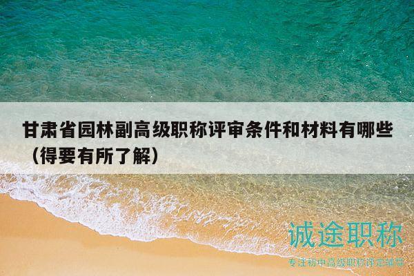 甘肃省园林副高级职称评审条件和材料有哪些（得要有所了解）