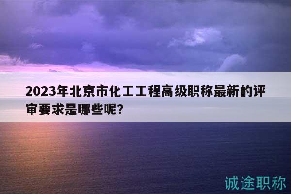 2023年北京市化工工程高级职称最新的评审要求是哪些呢？