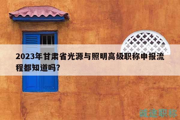 2023年甘肃省光源与照明高级职称申报流程都知道吗？
