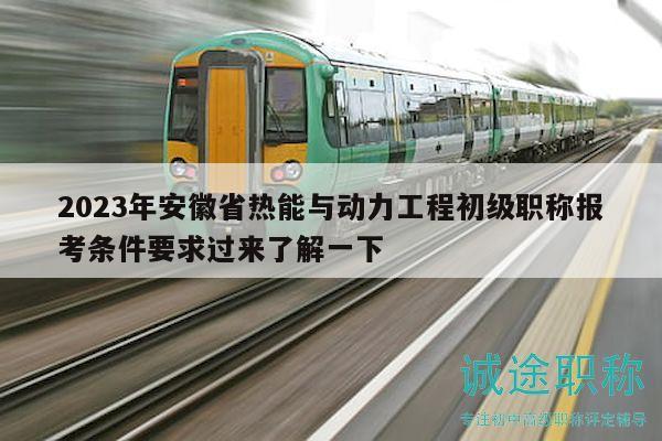 2023年安徽省热能与动力工程初级职称报考条件要求过来了解一下