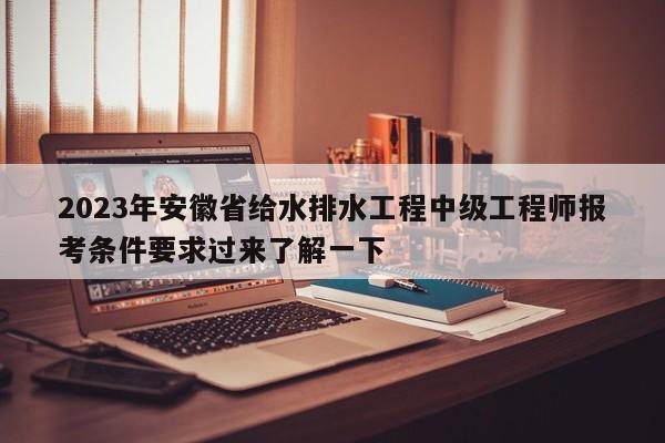 2023年安徽省给水排水工程中级工程师报考条件要求过来了解一下