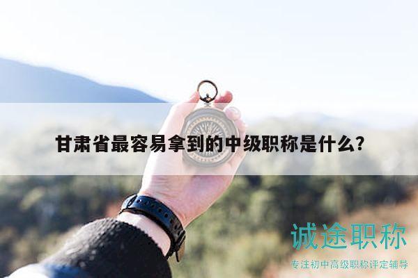 甘肃省最容易拿到的中级职称是什么？