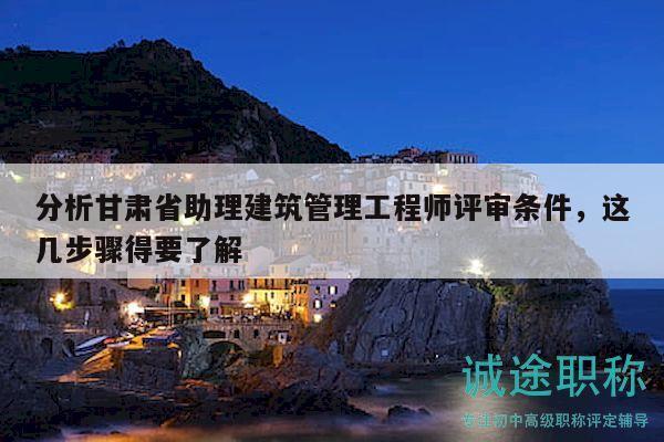 分析甘肃省助理建筑管理工程师评审条件，这几步骤得要了解