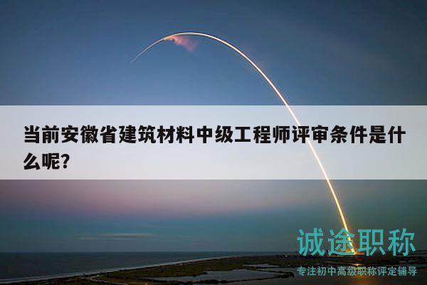 当前安徽省建筑材料中级工程师评审条件是什么呢？