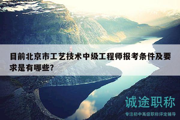 目前北京市工艺技术中级工程师报考条件及要求是有哪些？