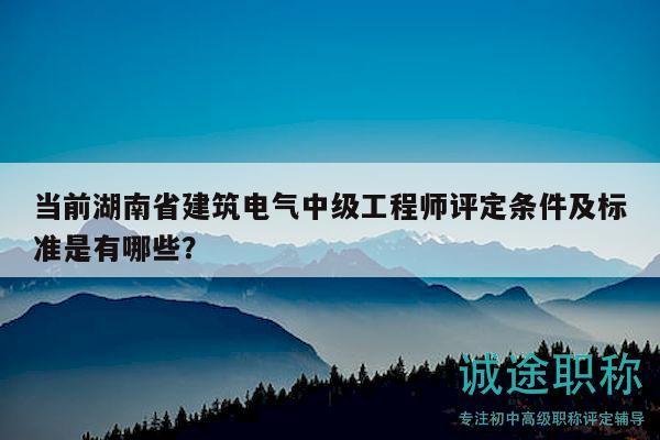 当前湖南省建筑电气中级工程师评定条件及标准是有哪些？