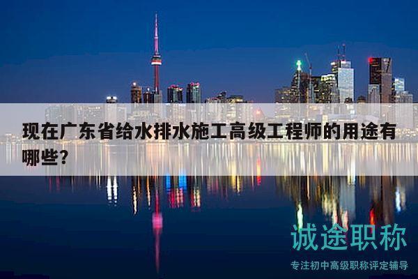 现在广东省给水排水施工高级工程师的用途有哪些？