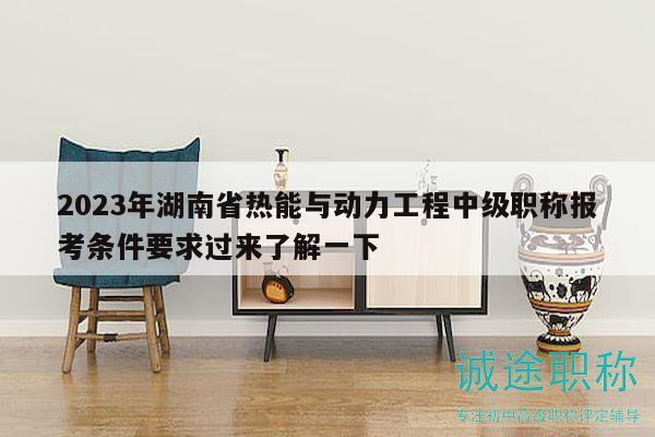 2023年湖南省热能与动力工程中级职称报考条件要求过来了解一下