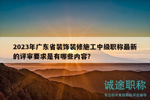2023年广东省装饰装修施工中级职称最新的评审要求是有哪些内容？